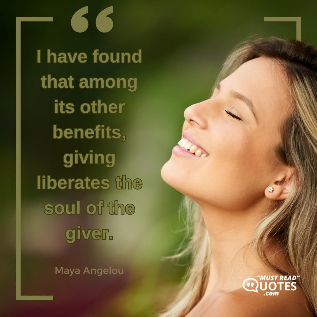 I have found that among its other benefits, giving liberates the soul of the giver.