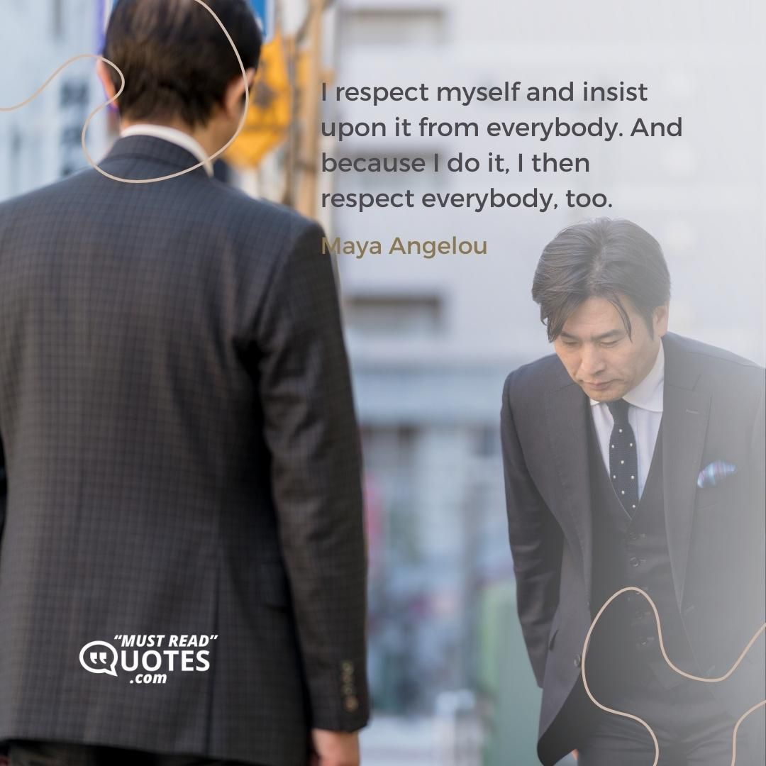 I respect myself and insist upon it from everybody. And because I do it, I then respect everybody, too.