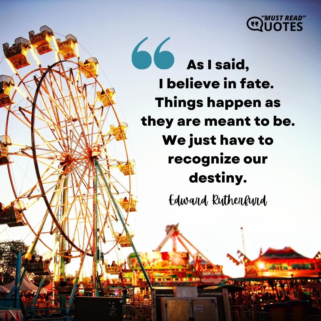 As I said,I believe in fate. Things happen as they are meant to be. We just have to recognize our destiny.