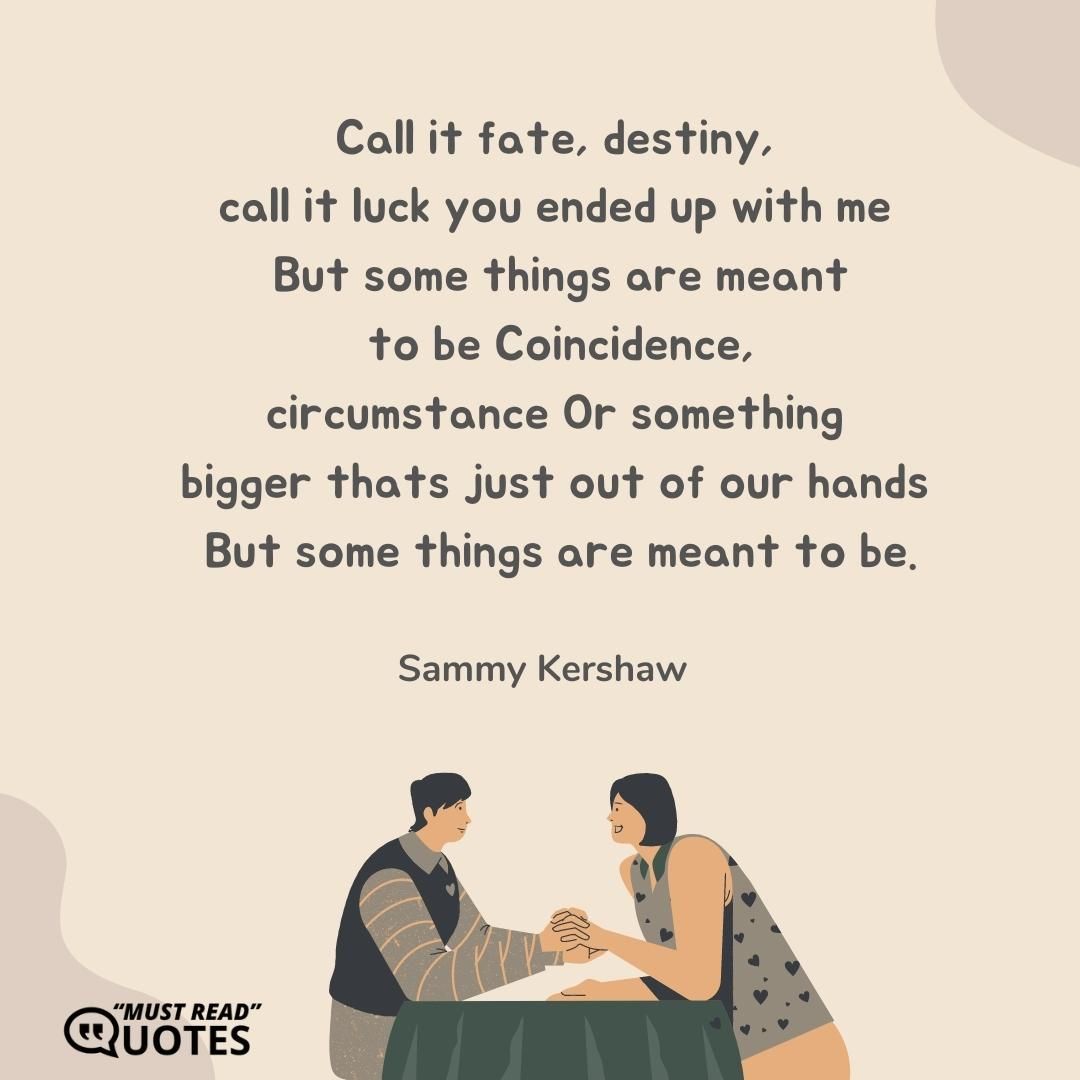 Call it fate, destiny, call it luck you ended up with me But some things are meant to be Coincidence, circumstance Or something bigger thats just out of our hands But some things are meant to be.