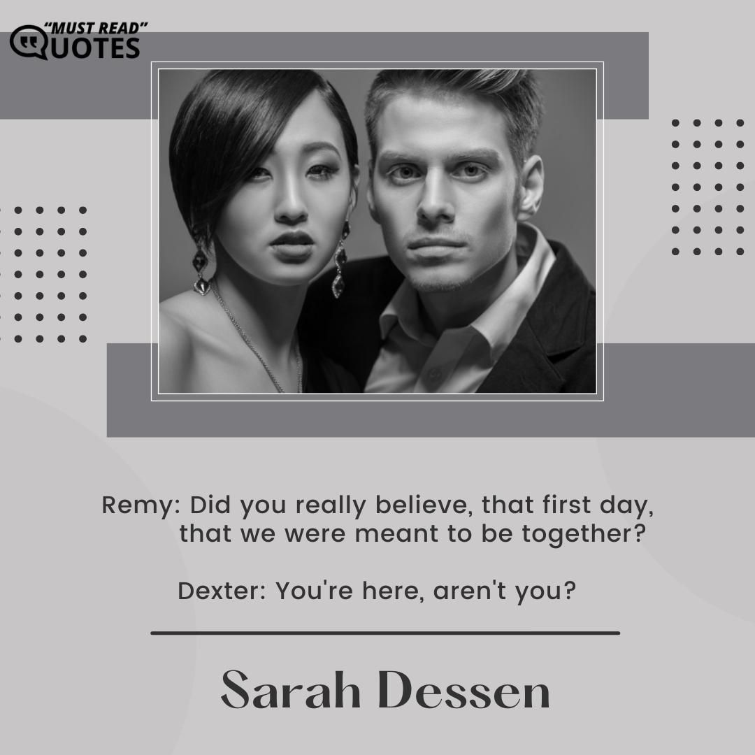 Remy: Did you really believe, that first day, that we were meant to be together? Dexter: You're here, aren't you?