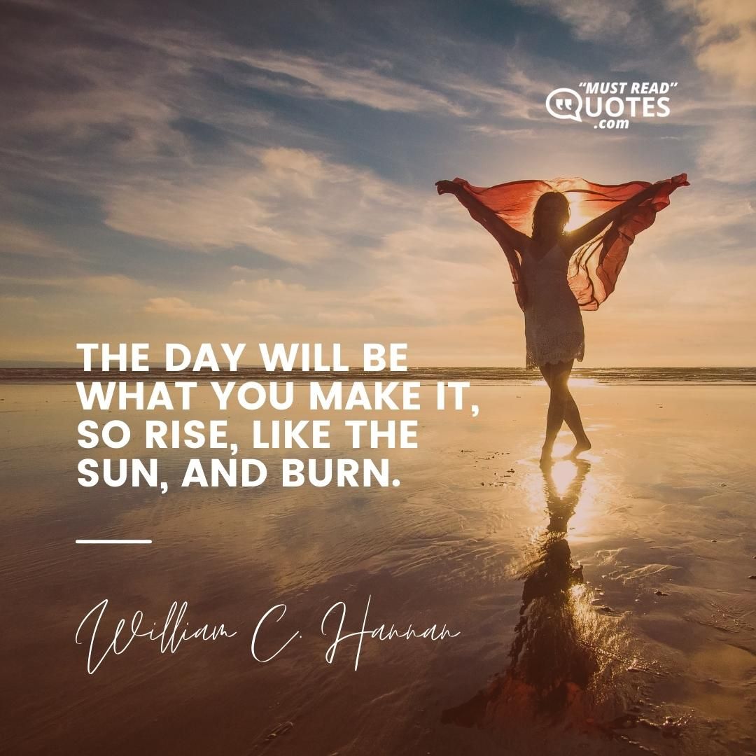 The day will be what you make it, so rise, like the sun, and burn.