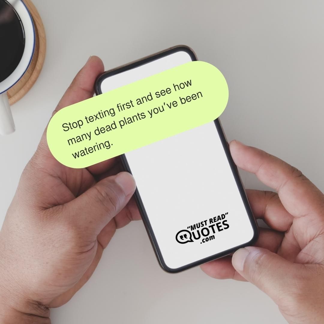 Stop texting first and see how many dead plants you’ve been watering.
