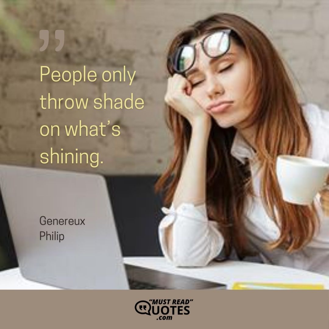 People only throw shade on what’s shining.