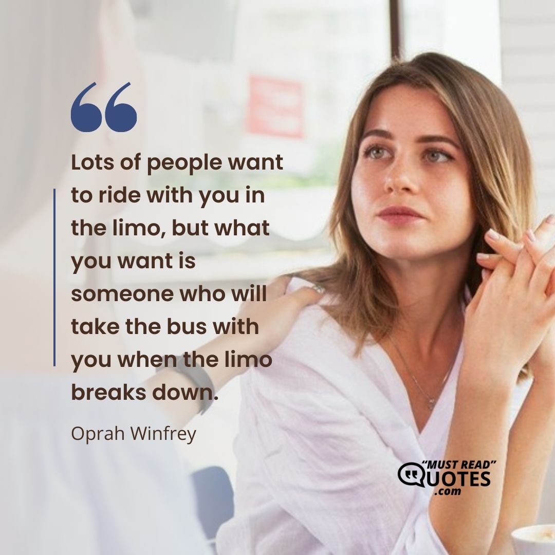 Lots of people want to ride with you in the limo, but what you want is someone who will take the bus with you when the limo breaks down.