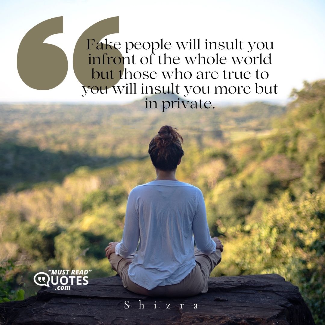 Fake people will insult you infront of the whole world but those who are true to you will insult you more but in private.