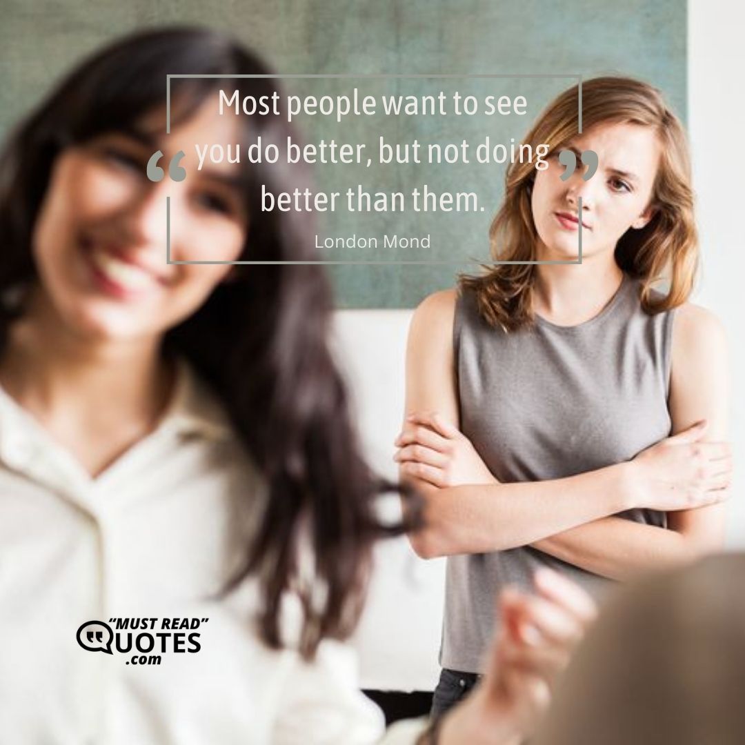 Most people want to see you do better, but not doing better than them.