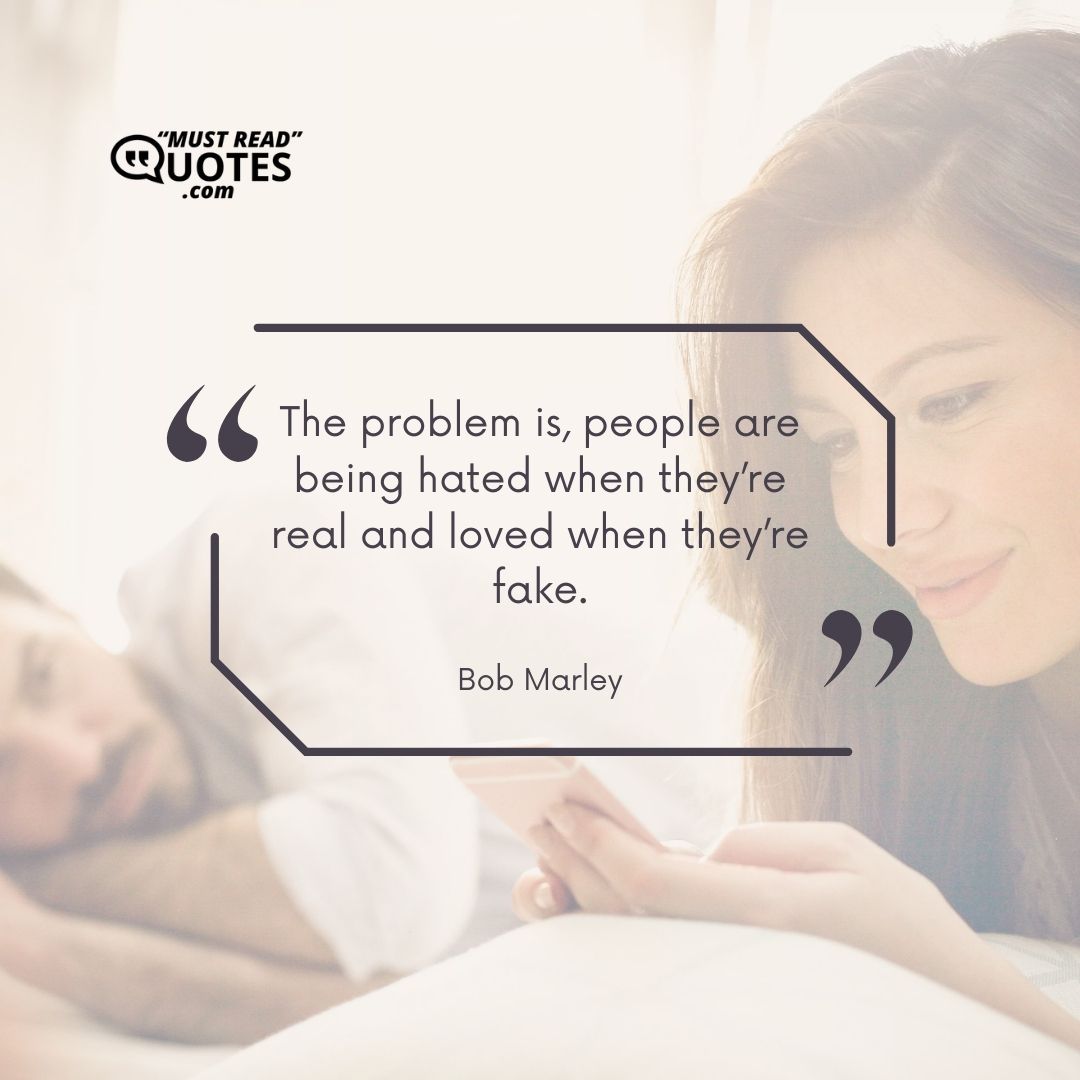 The problem is, people are being hated when they’re real and loved when they’re fake.