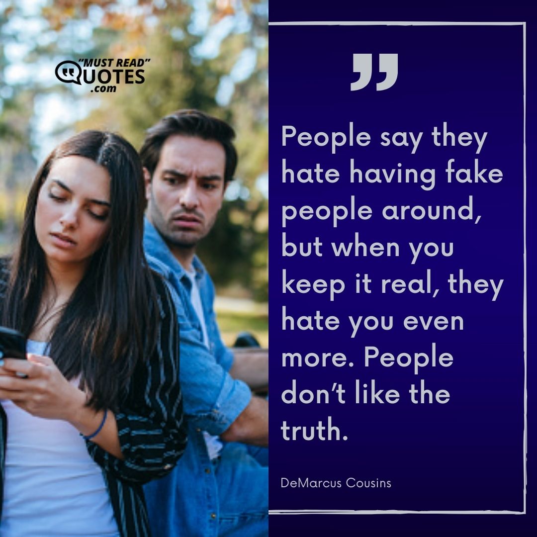 People say they hate having fake people around, but when you keep it real, they hate you even more. People don’t like the truth.