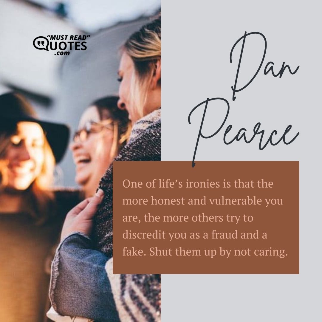 One of life’s ironies is that the more honest and vulnerable you are, the more others try to discredit you as a fraud and a fake. Shut them up by not caring.