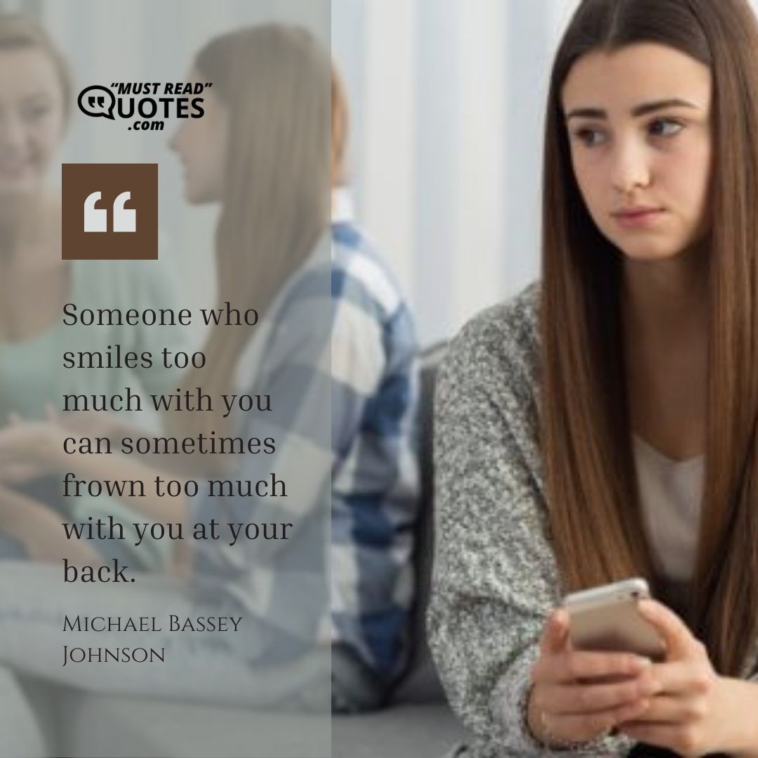 Someone who smiles too much with you can sometimes frown too much with you at your back.
