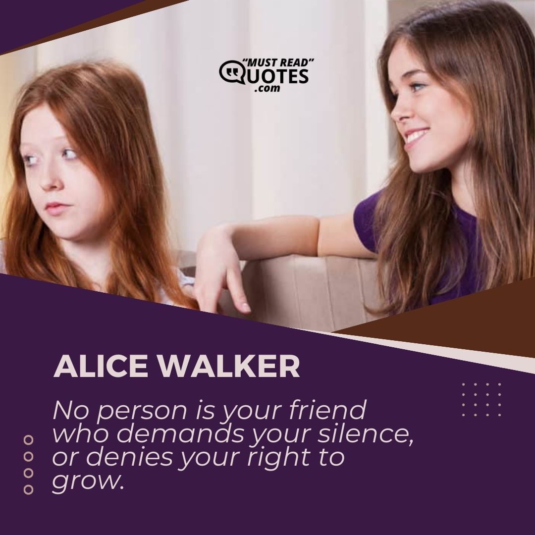 No person is your friend who demands your silence, or denies your right to grow.