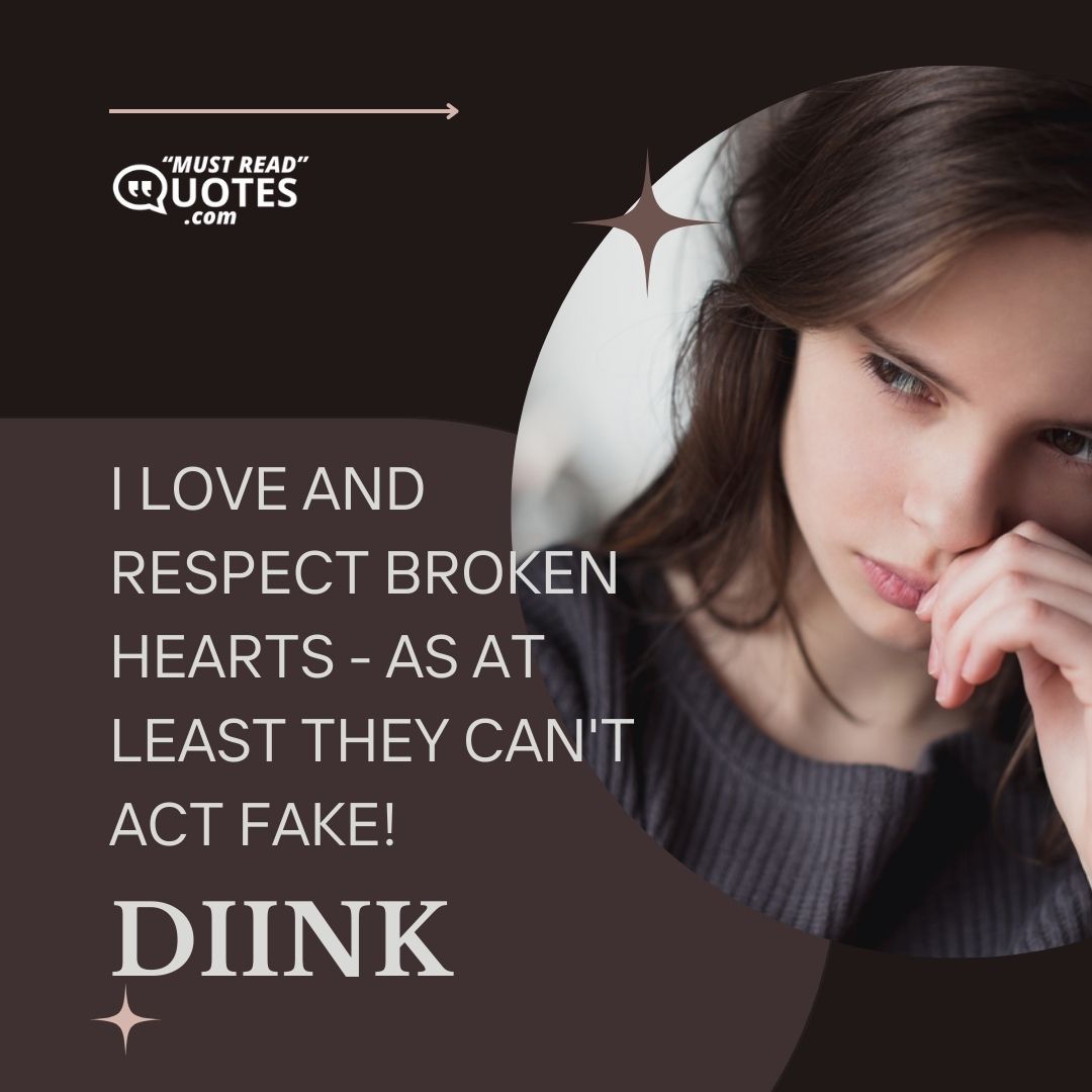 I love and respect broken hearts - as at least they can't act fake!