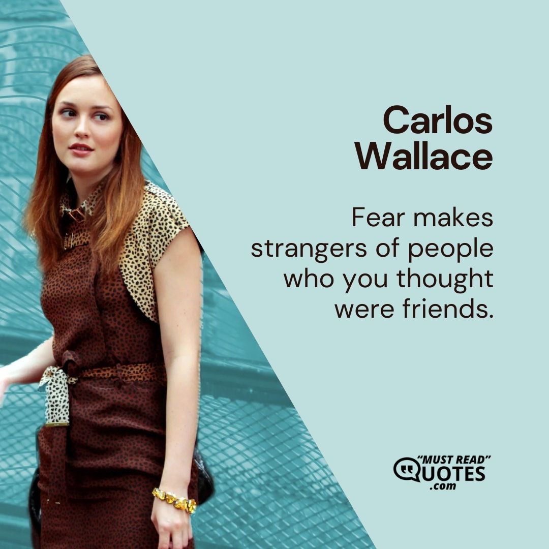 Fear makes strangers of people who you thought were friends.