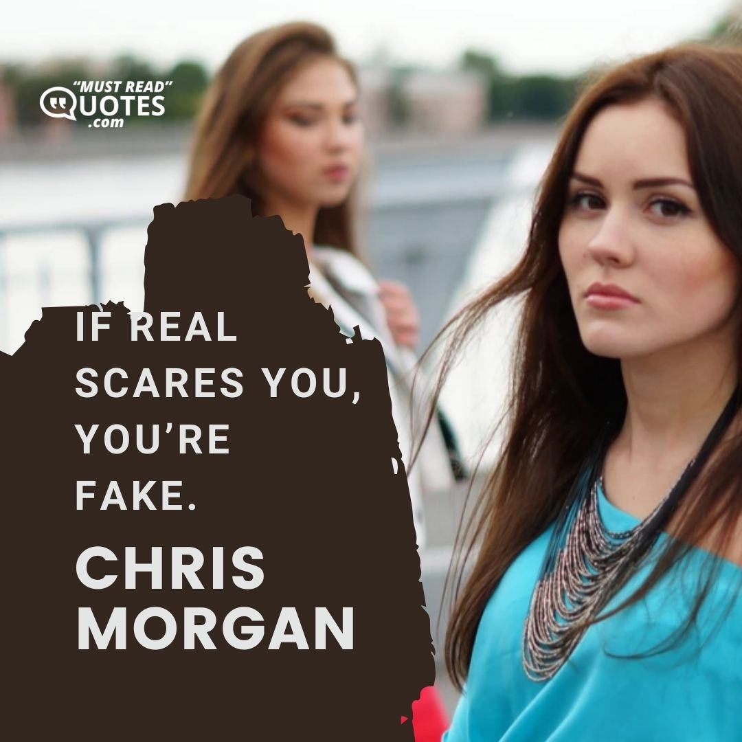 If real scares you, you’re fake.