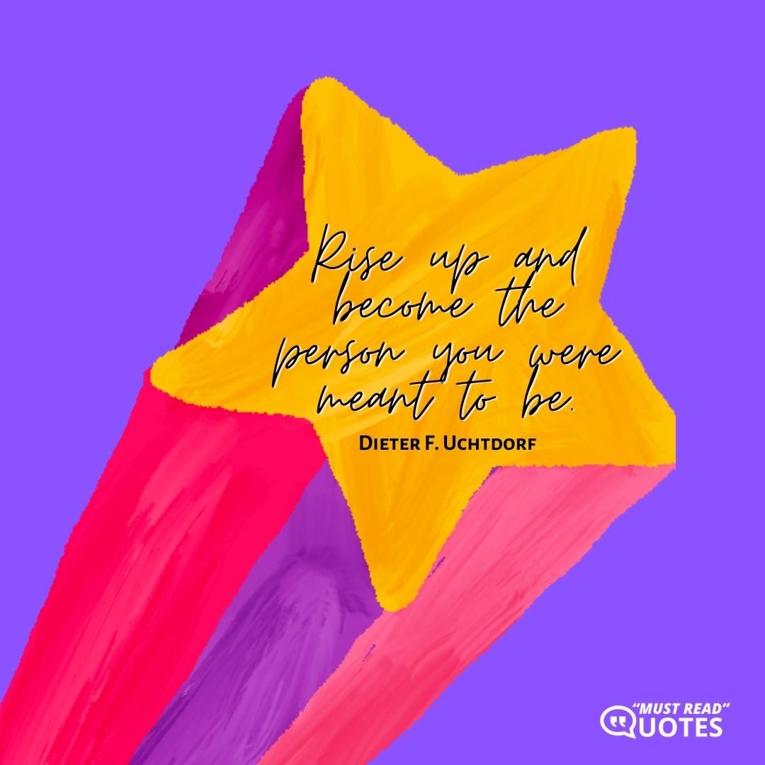 Rise up and become the person you were meant to be.