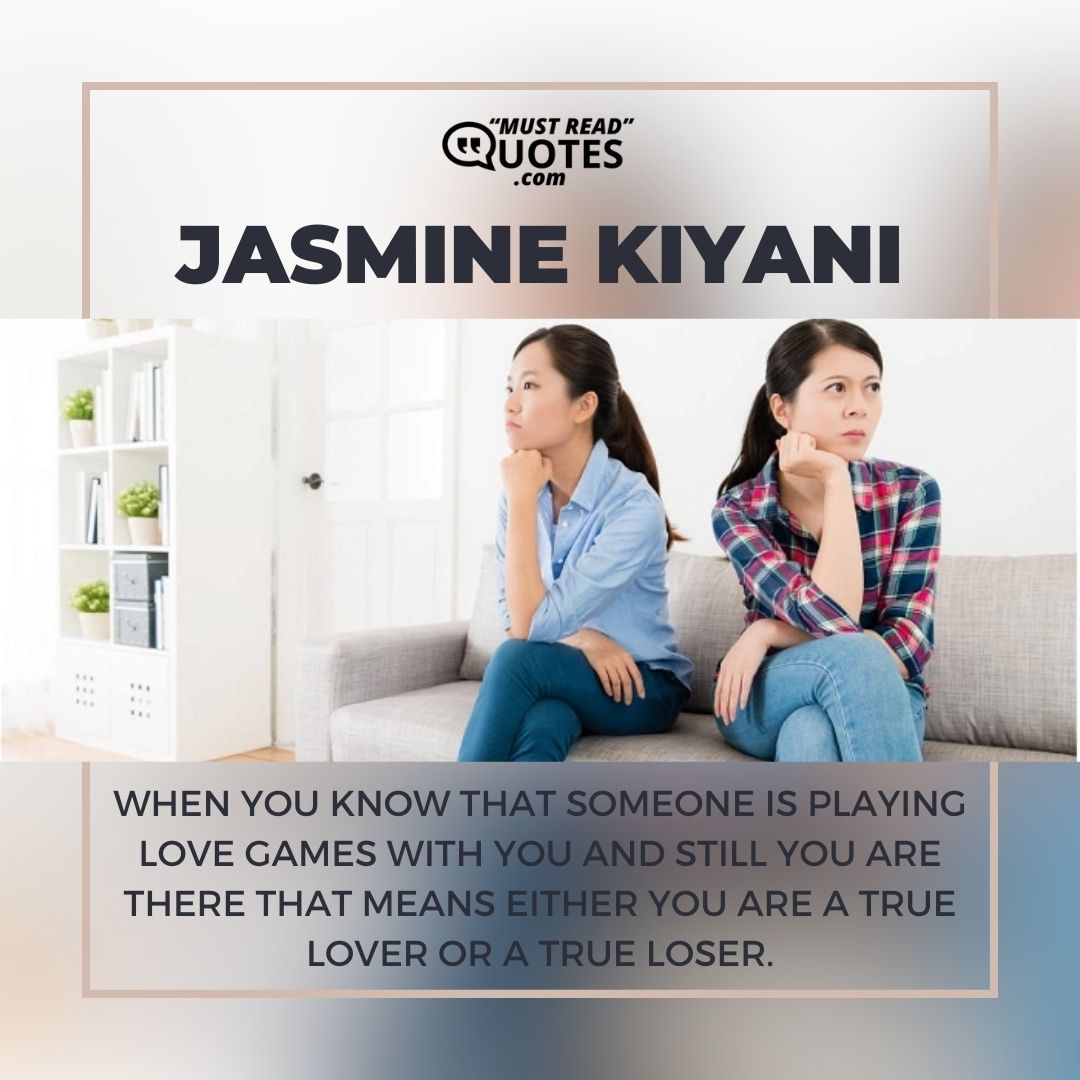 When you know that someone is playing love games with you and still you are there that means either you are a true lover or a true loser.