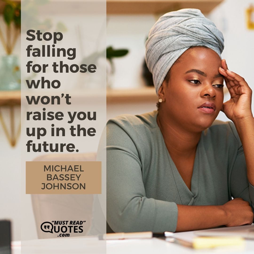Stop falling for those who won’t raise you up in the future.