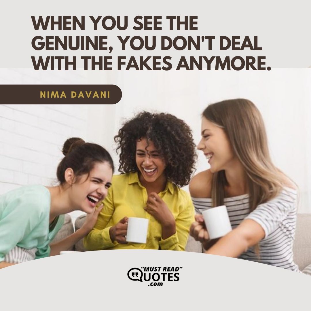 When you see the genuine, you don't deal with the fakes anymore.