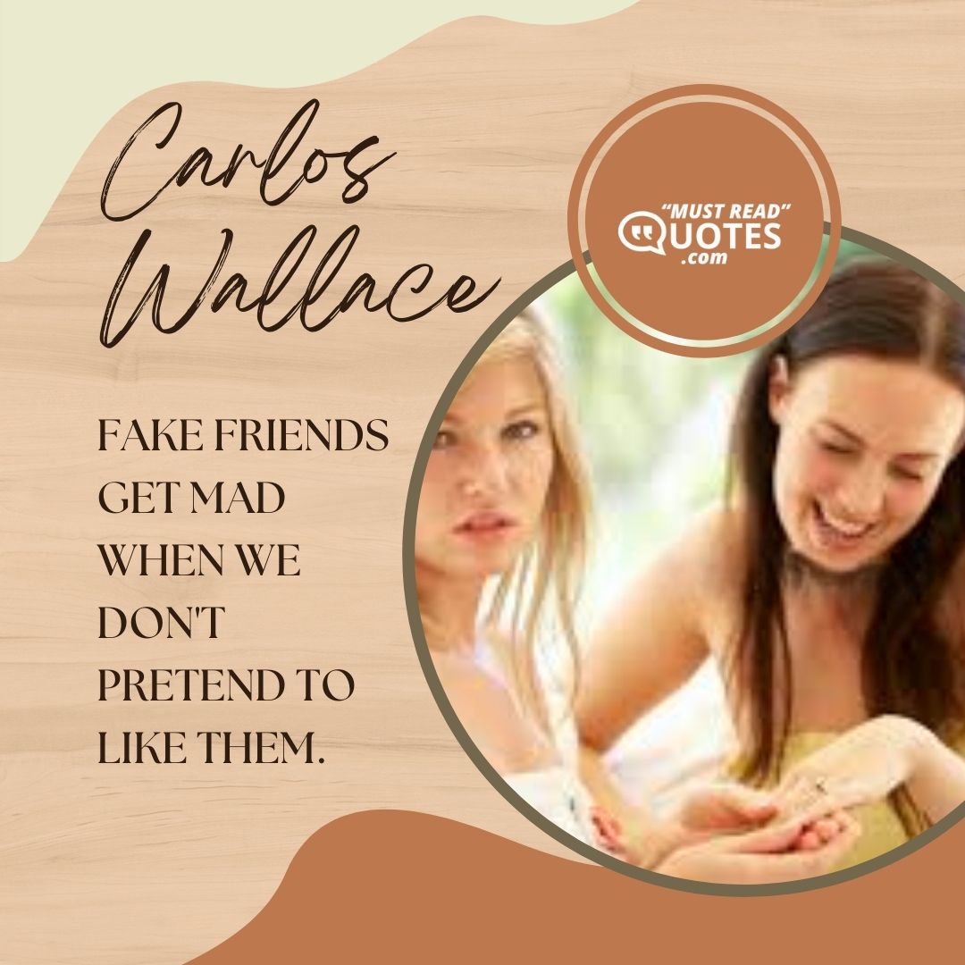 Fake friends get mad when we don't pretend to like them.