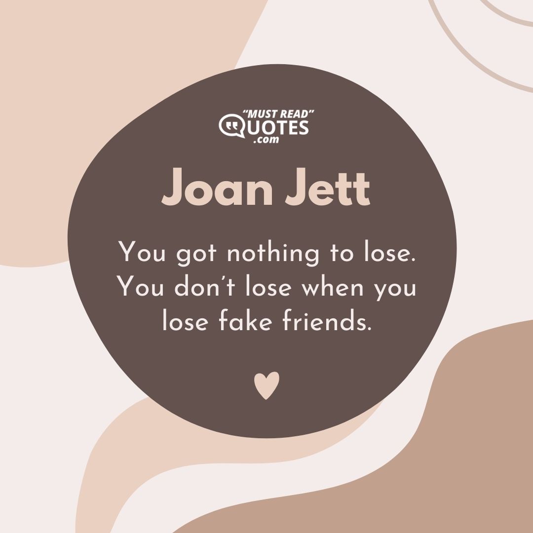 You got nothing to lose. You don’t lose when you lose fake friends.