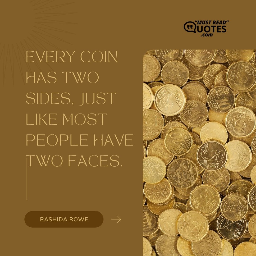 Every coin has two sides, just like most people have two faces.
