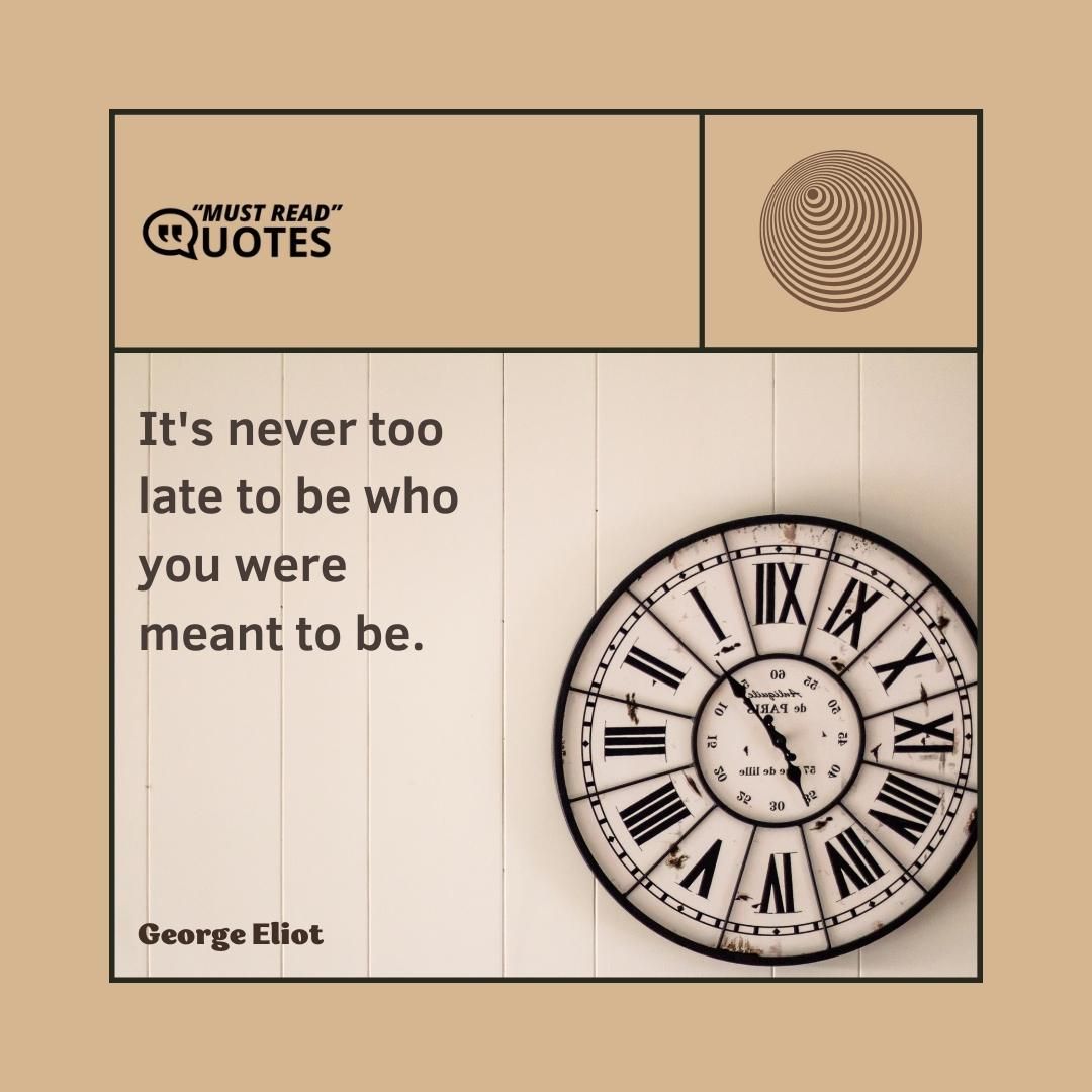 It's never too late to be who you were meant to be.