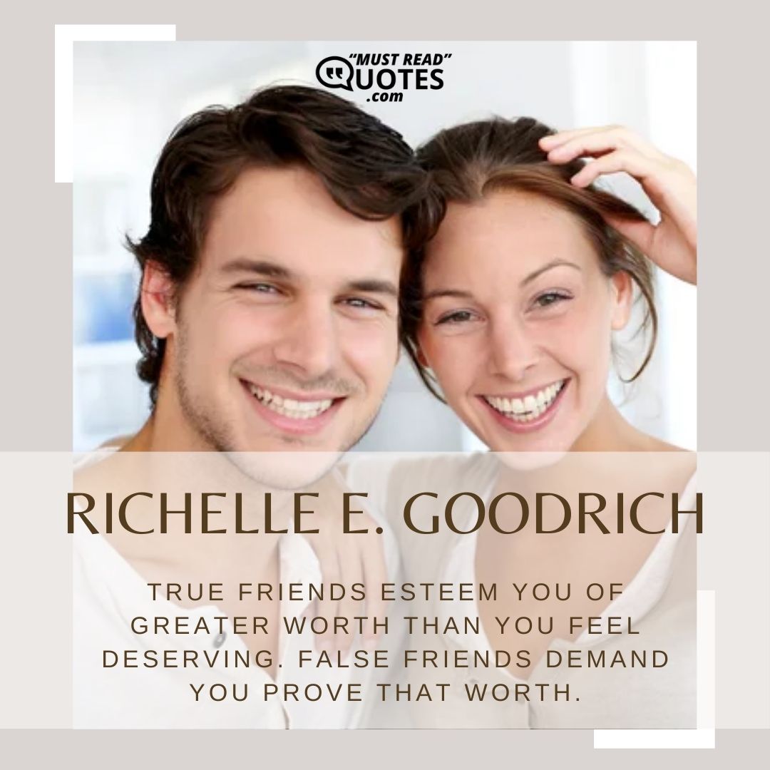 True friends esteem you of greater worth than you feel deserving. False friends demand you prove that worth.