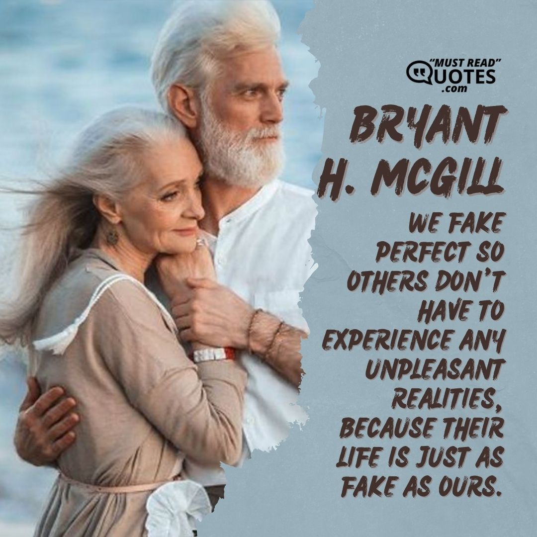 We fake perfect so others don’t have to experience any unpleasant realities, because their life is just as fake as ours.