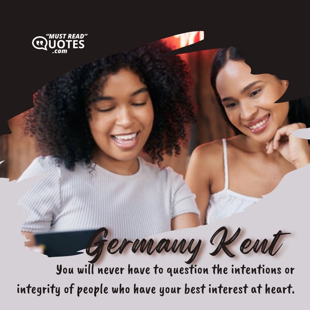 You will never have to question the intentions or integrity of people who have your best interest at heart.