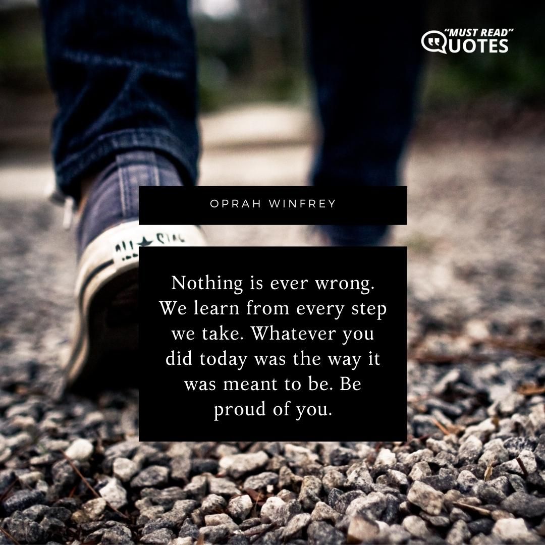 Nothing is ever wrong. We learn from every step we take. Whatever you did today was the way it was meant to be. Be proud of you.