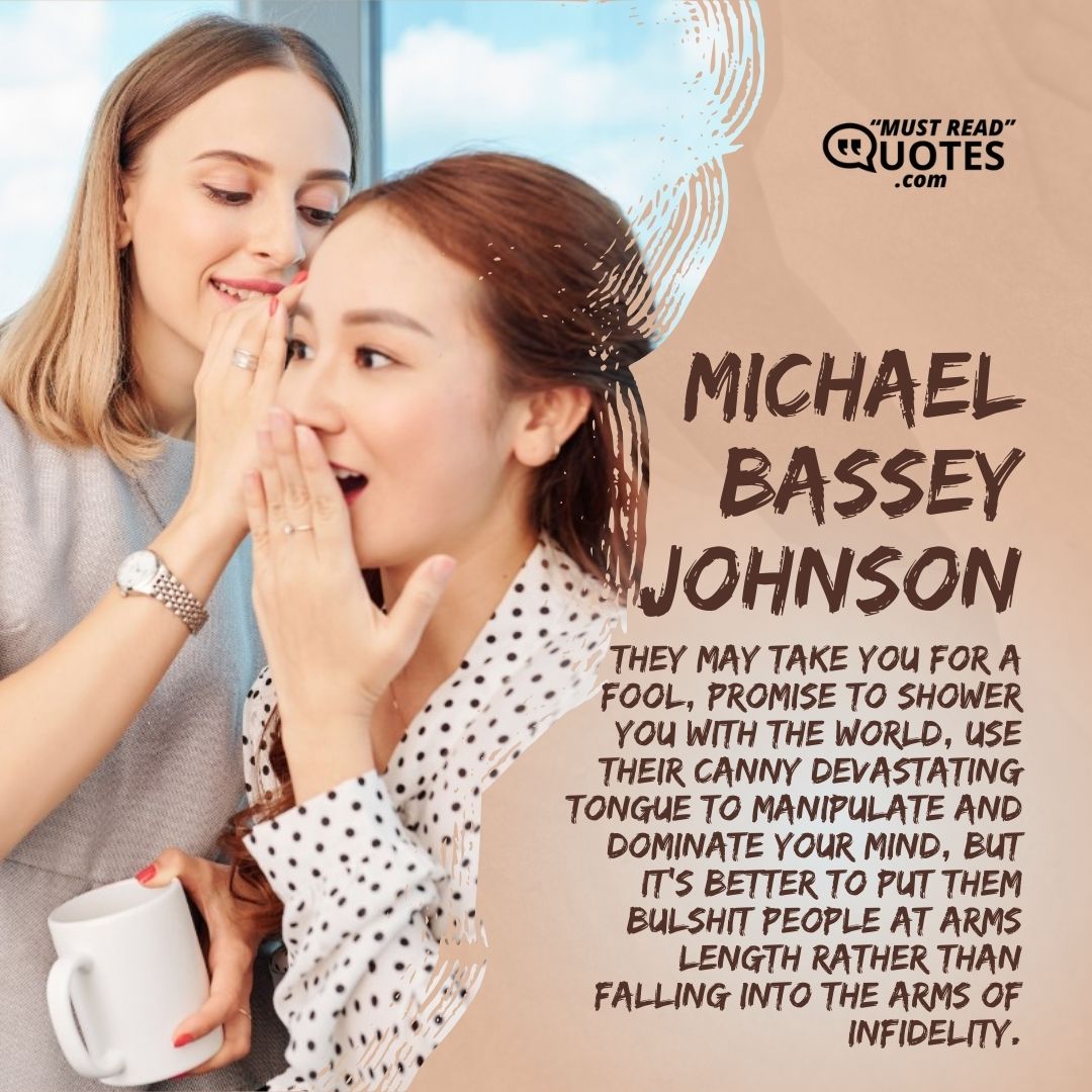 They may take you for a fool, promise to shower you with the world, use their canny devastating tongue to manipulate and dominate your mind, but it's better to put them bulshit people at arms length rather than falling into the arms of infidelity.