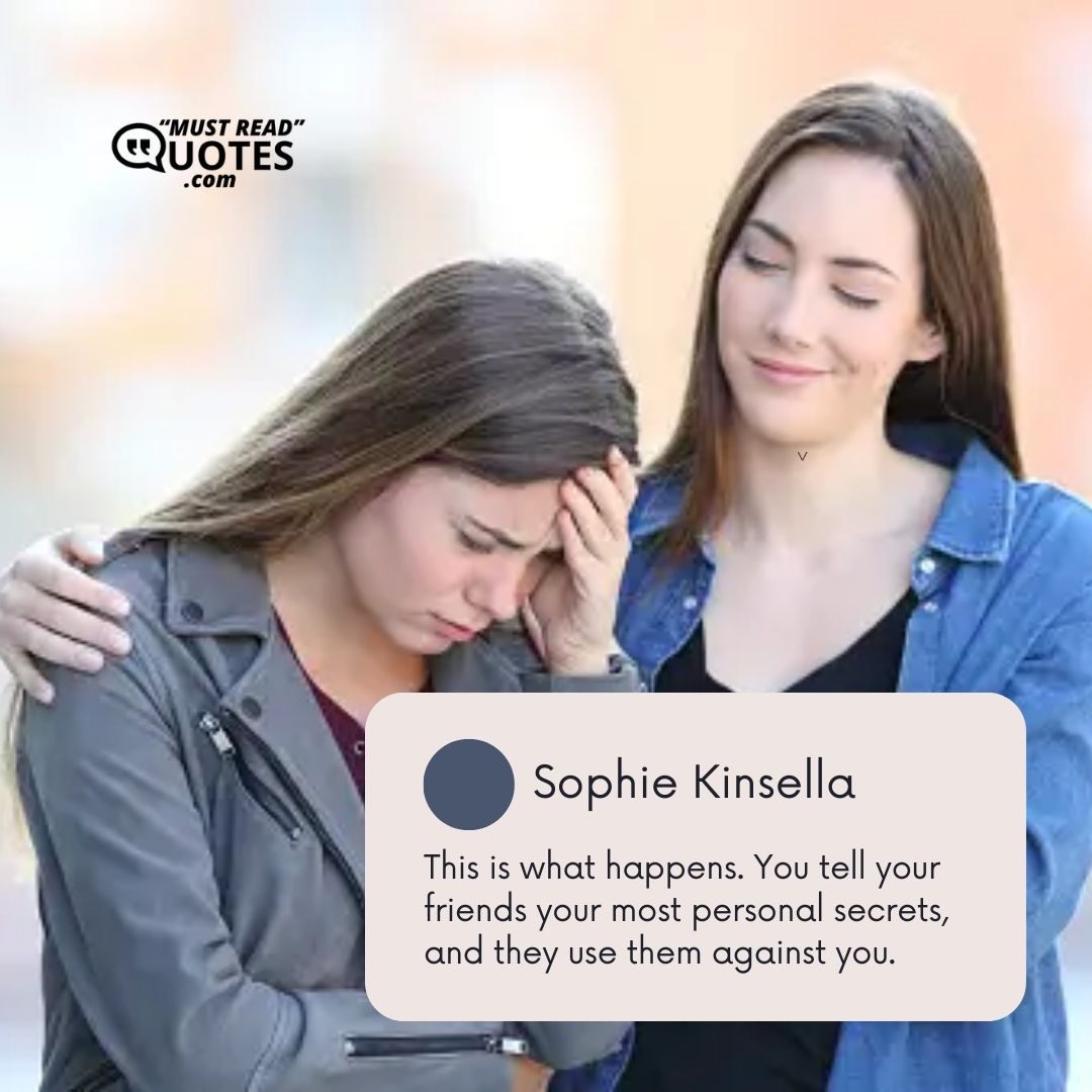 This is what happens. You tell your friends your most personal secrets, and they use them against you.