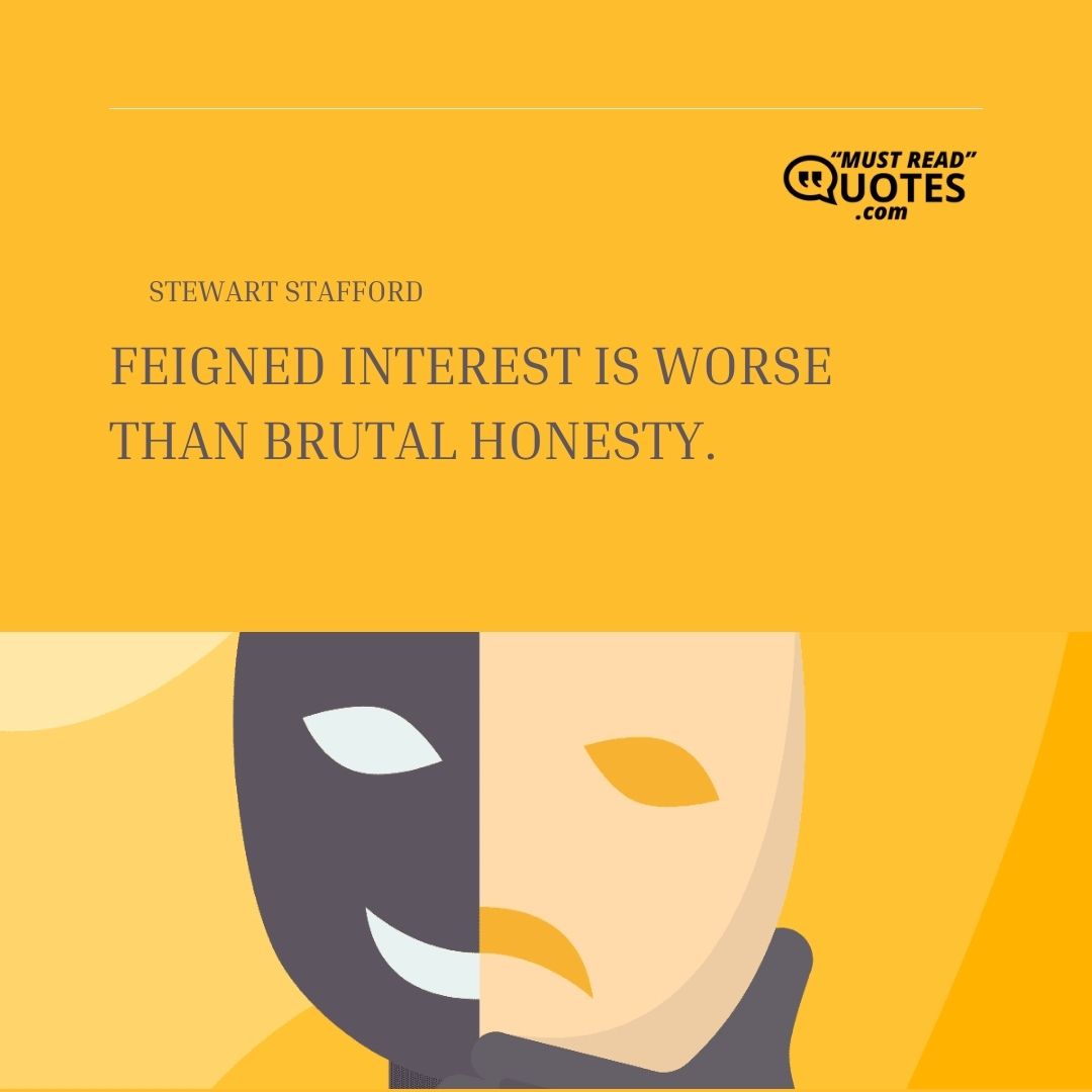 Feigned interest is worse than brutal honesty.