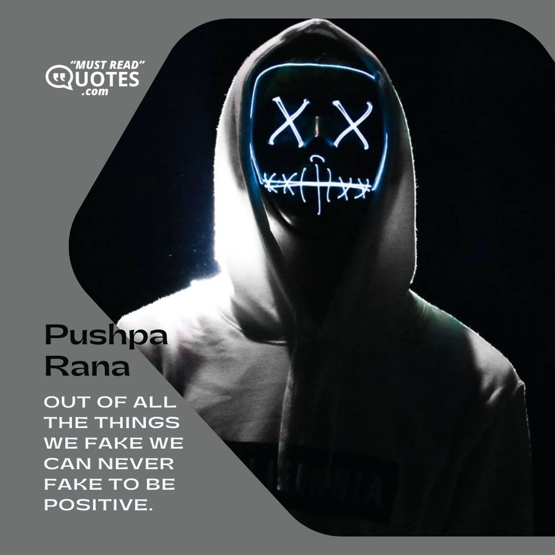 Out of all the things we fake we can never fake to be positive.