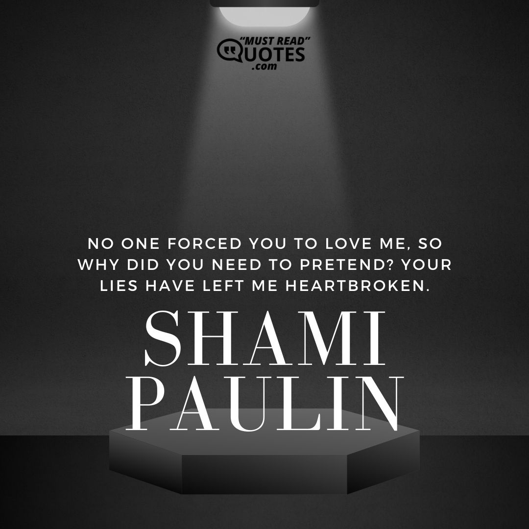 No one forced you to love me, so why did you need to pretend? Your lies have left me heartbroken.
