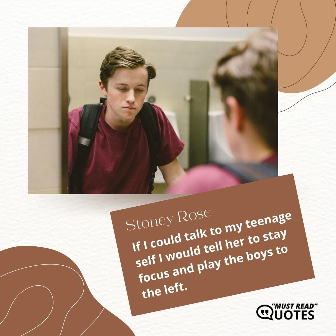 If I could talk to my teenage self I would tell her to stay focus and play the boys to the left.