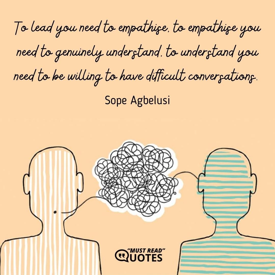 To lead you need to empathise, to empathise you need to genuinely understand, to understand you need to be willing to have difficult conversations.