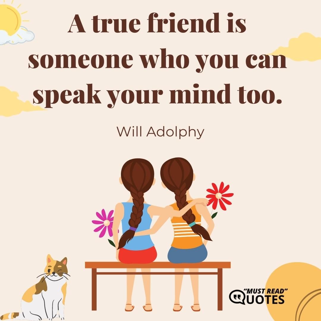 A true friend is someone who you can speak your mind too.