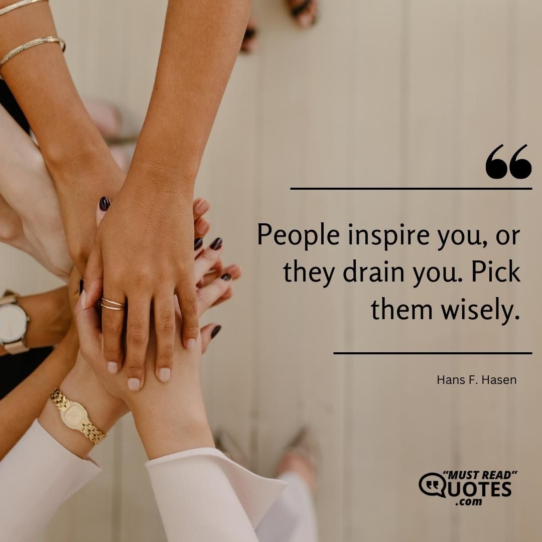 People inspire you, or they drain you. Pick them wisely.