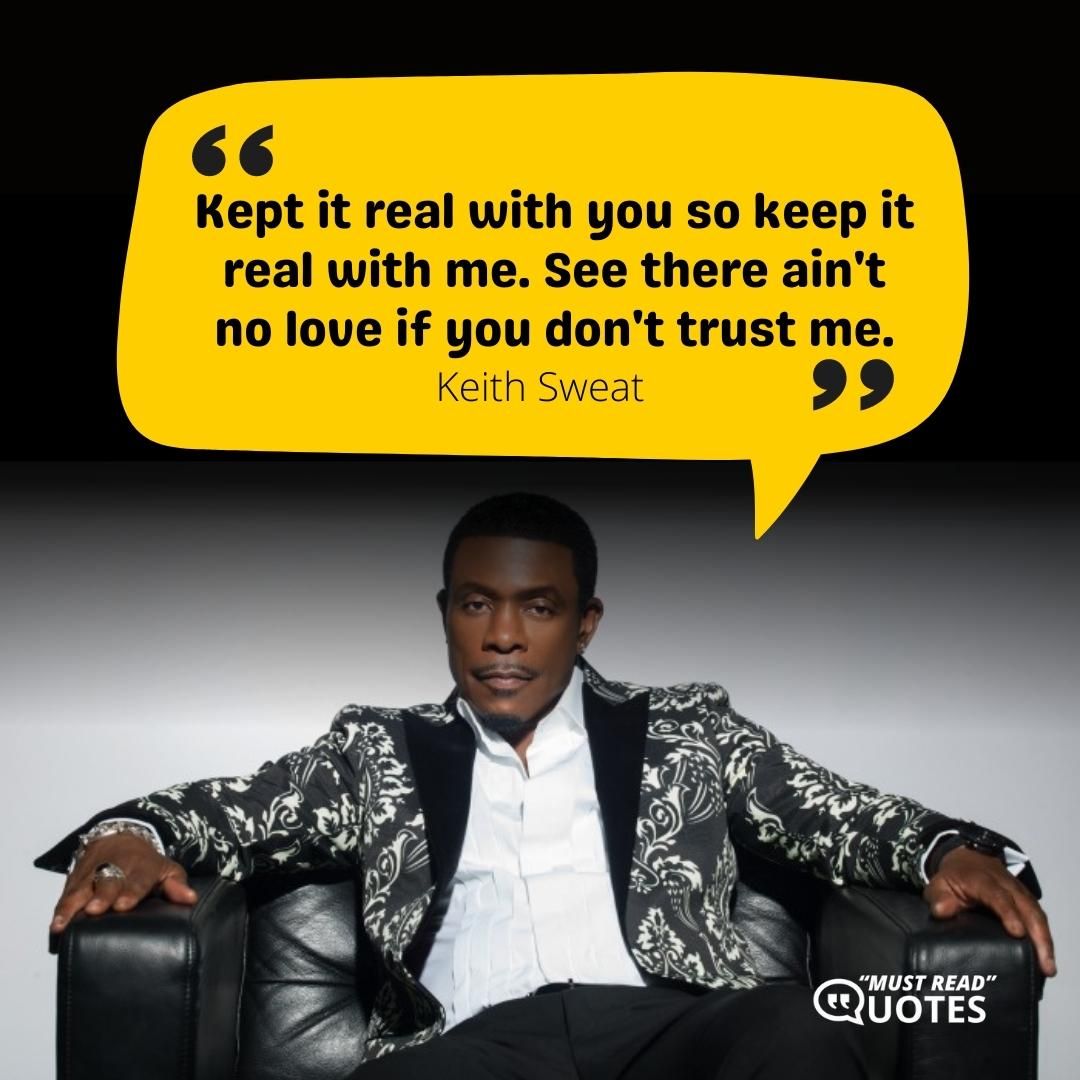 Kept it real with you so keep it real with me. See there ain't no love if you don't trust me.