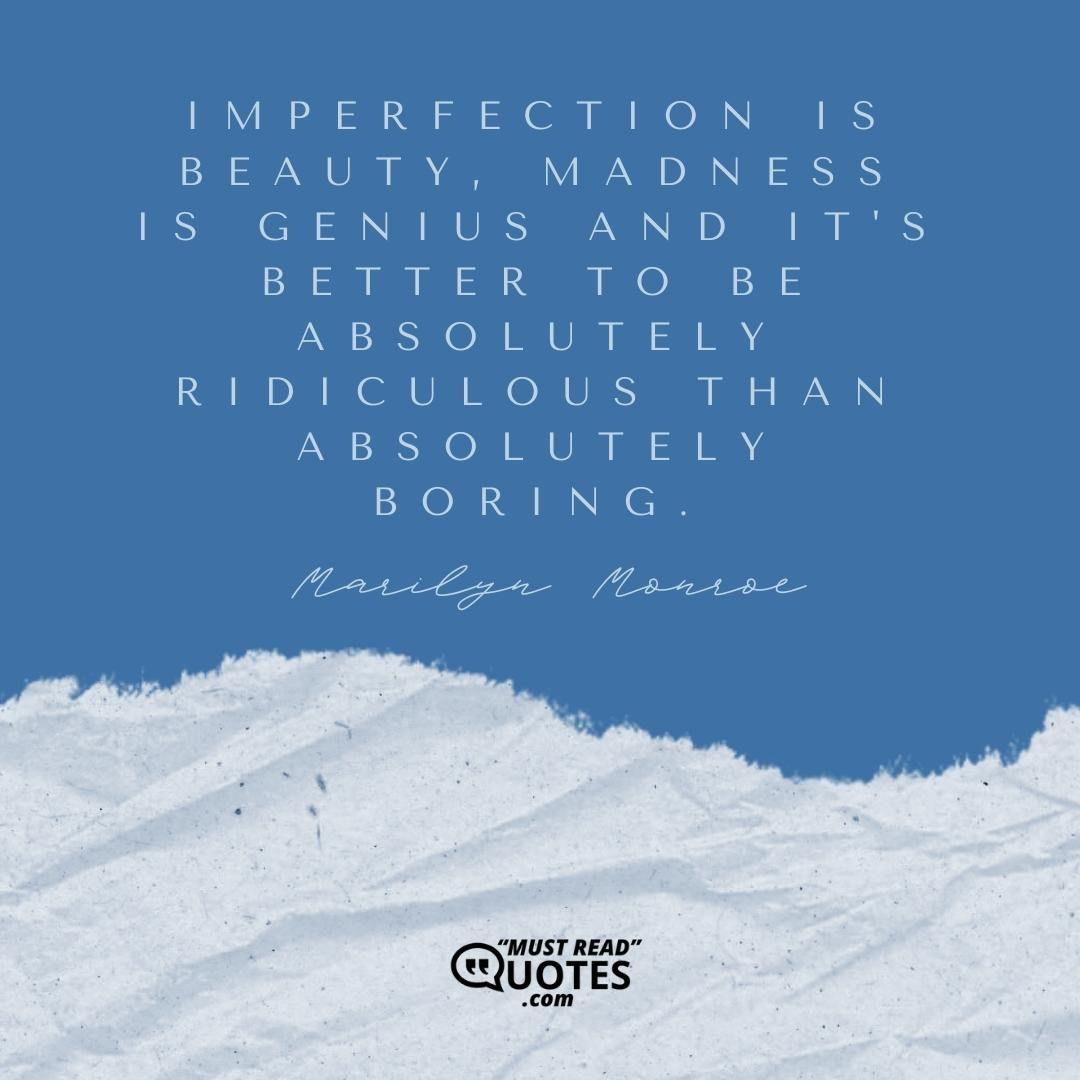 Imperfection is beauty, madness is genius and it's better to be absolutely ridiculous than absolutely boring.