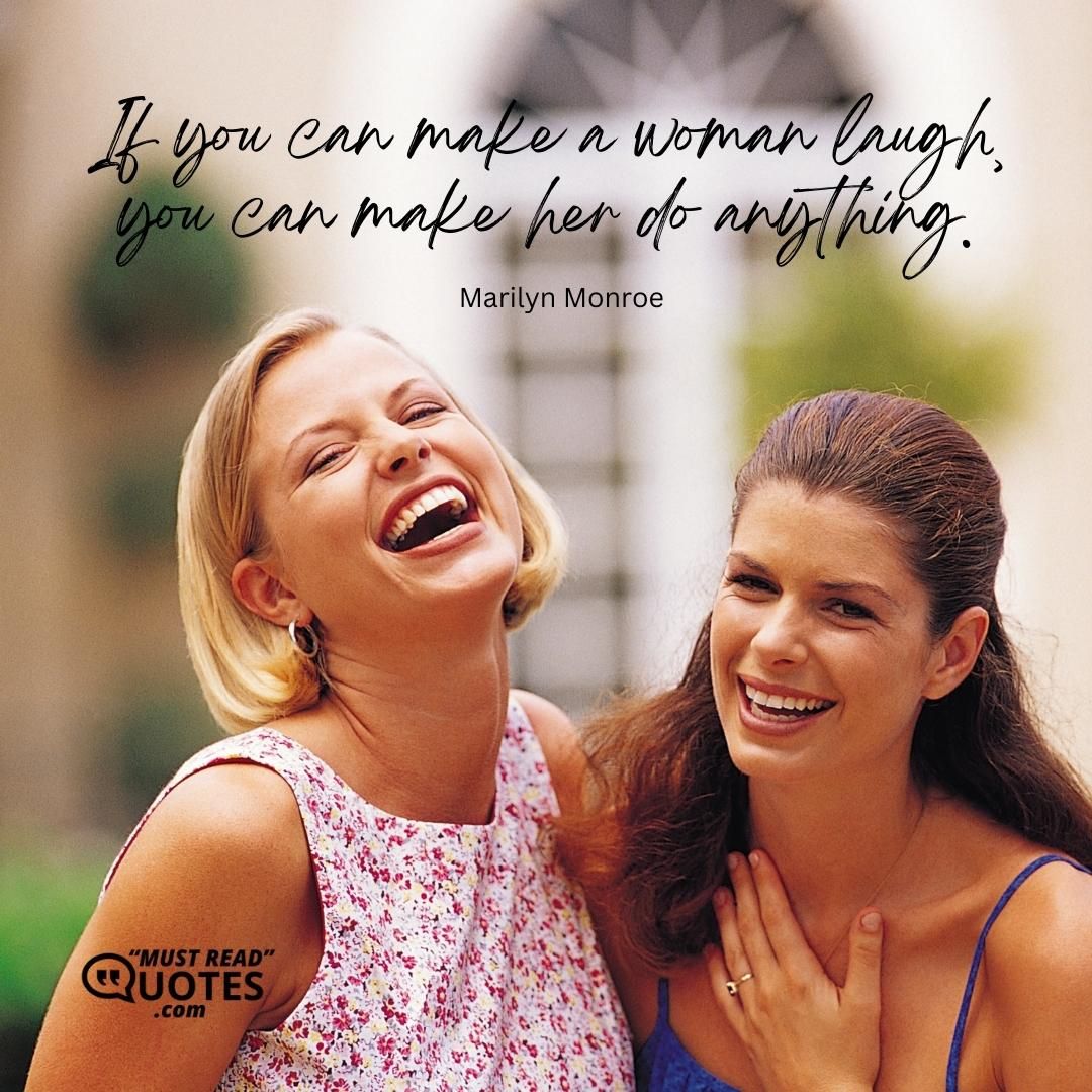 If you can make a woman laugh, you can make her do anything.