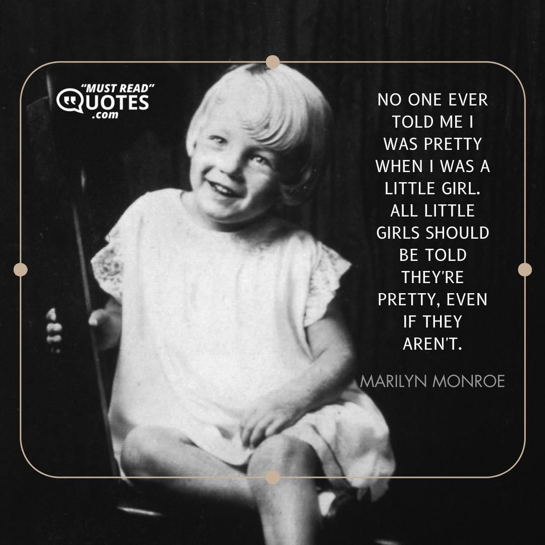 No one ever told me I was pretty when I was a little girl. All little girls should be told they're pretty, even if they aren't.
