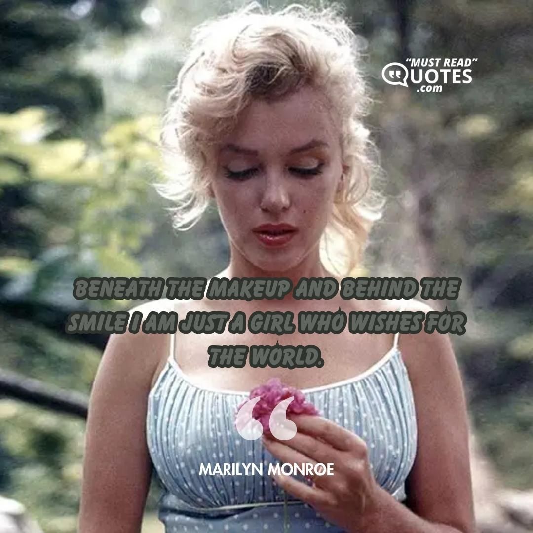 Beneath the makeup and behind the smile I am just a girl who wishes for the world.