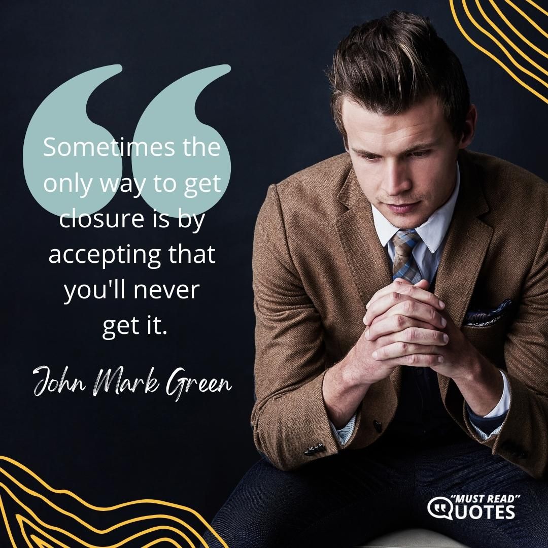 Sometimes the only way to get closure is by accepting that you'll never get it.
