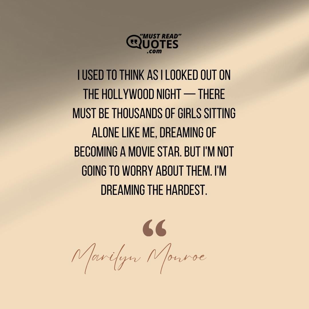 I used to think as I looked out on the Hollywood night — there must be thousands of girls sitting alone like me, dreaming of becoming a movie star. But I'm not going to worry about them. I'm dreaming the hardest.
