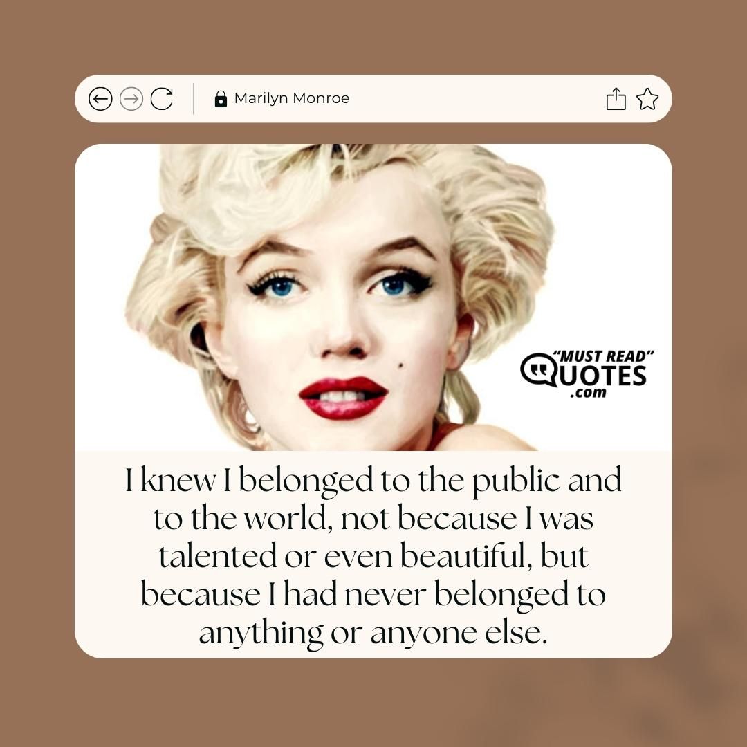 I knew I belonged to the public and to the world, not because I was talented or even beautiful, but because I had never belonged to anything or anyone else.