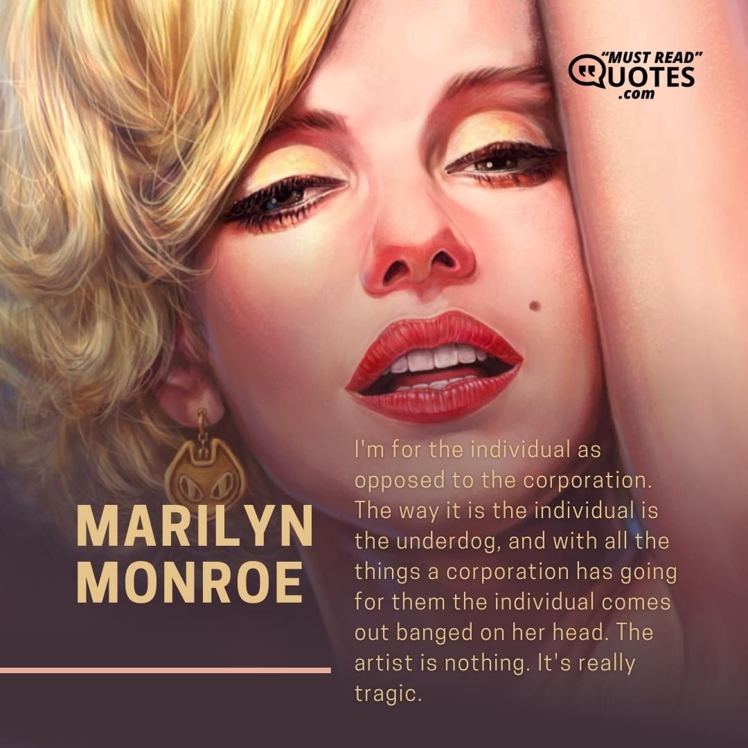 I'm for the individual as opposed to the corporation. The way it is the individual is the underdog, and with all the things a corporation has going for them the individual comes out banged on her head. The artist is nothing. It's really tragic.