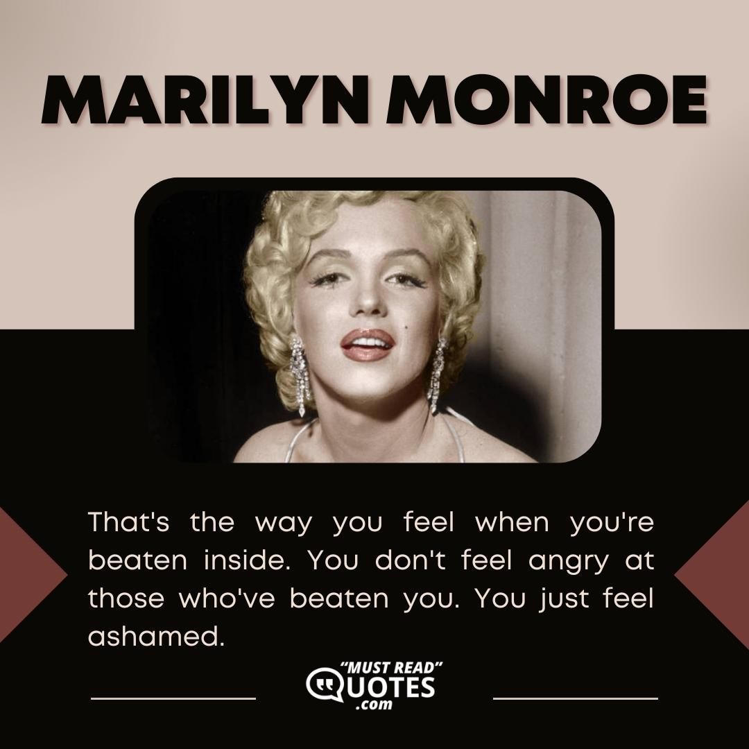That's the way you feel when you're beaten inside. You don't feel angry at those who've beaten you. You just feel ashamed.
